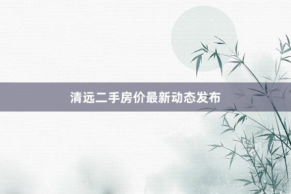 清远二手房价最新动态发布